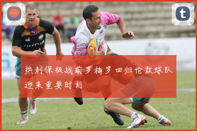 热刺保级战前罗梅罗回归伦敦球队迎来重要时刻