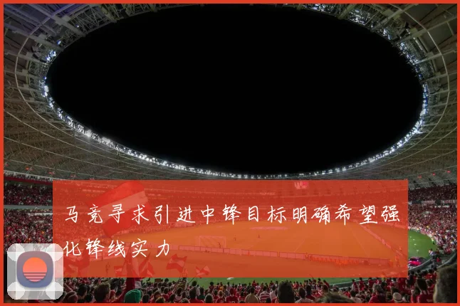 马竞寻求引进中锋目标明确希望强化锋线实力