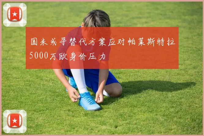 国米或寻替代方案应对帕莱斯特拉5000万欧身价压力
