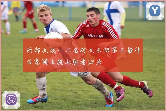 西部决战一二名对决东部第三静待活塞骑士抢七胜者归来