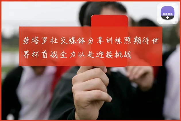 劳塔罗社交媒体分享训练照期待世界杯首战全力以赴迎接挑战