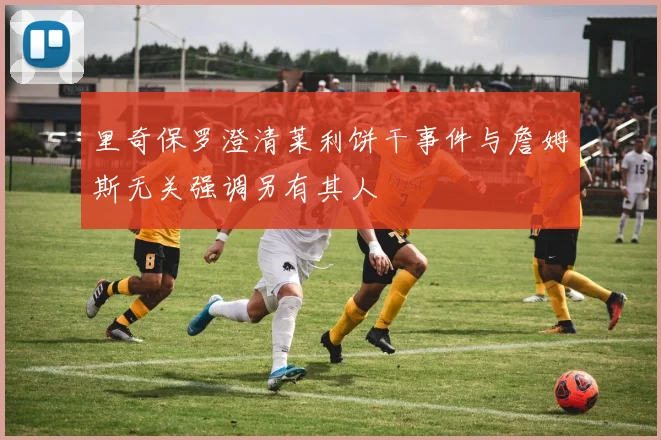 里奇保罗澄清莱利饼干事件与詹姆斯无关强调另有其人