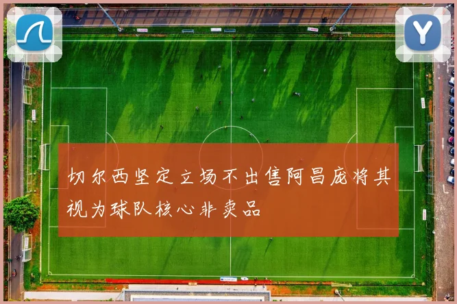 切尔西坚定立场不出售阿昌庞将其视为球队核心非卖品