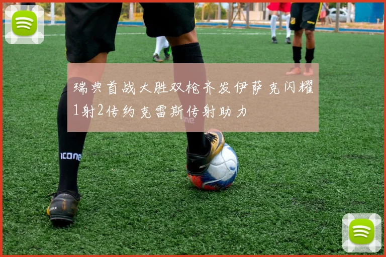 瑞典首战大胜双枪齐发伊萨克闪耀1射2传约克雷斯传射助力