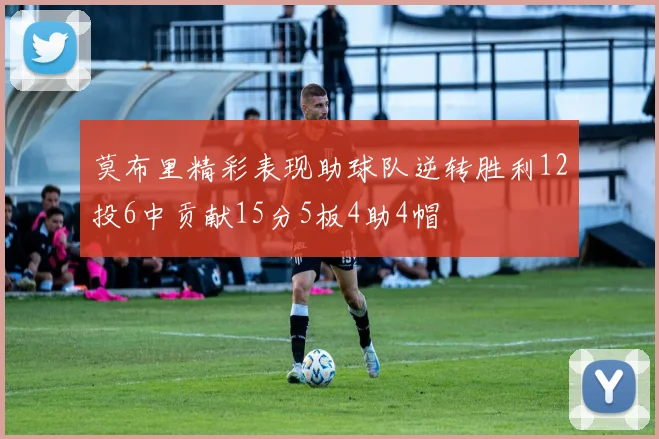 莫布里精彩表现助球队逆转胜利12投6中贡献15分5板4助4帽