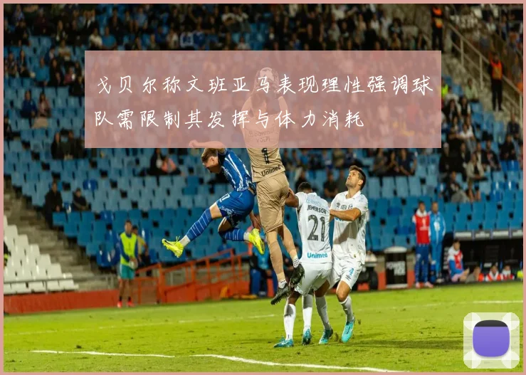 戈贝尔称文班亚马表现理性强调球队需限制其发挥与体力消耗