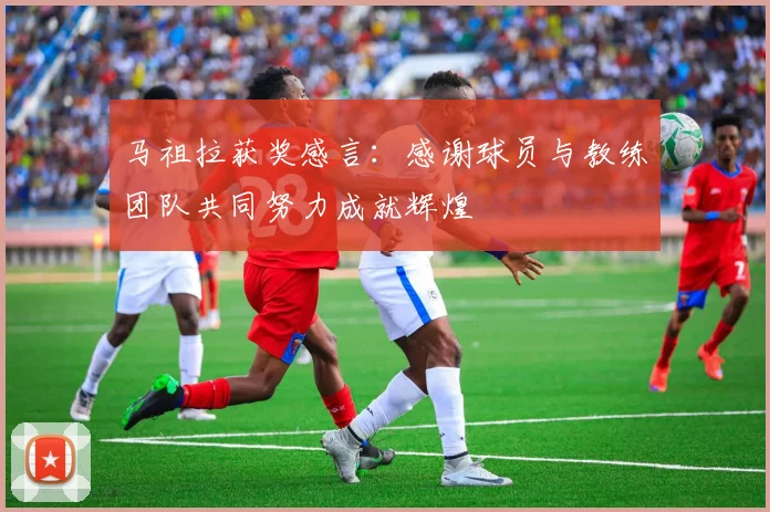 马祖拉获奖感言：感谢球员与教练团队共同努力成就辉煌