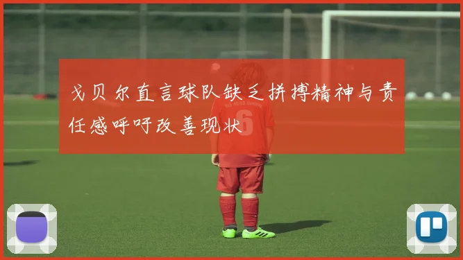 戈贝尔直言球队缺乏拼搏精神与责任感呼吁改善现状