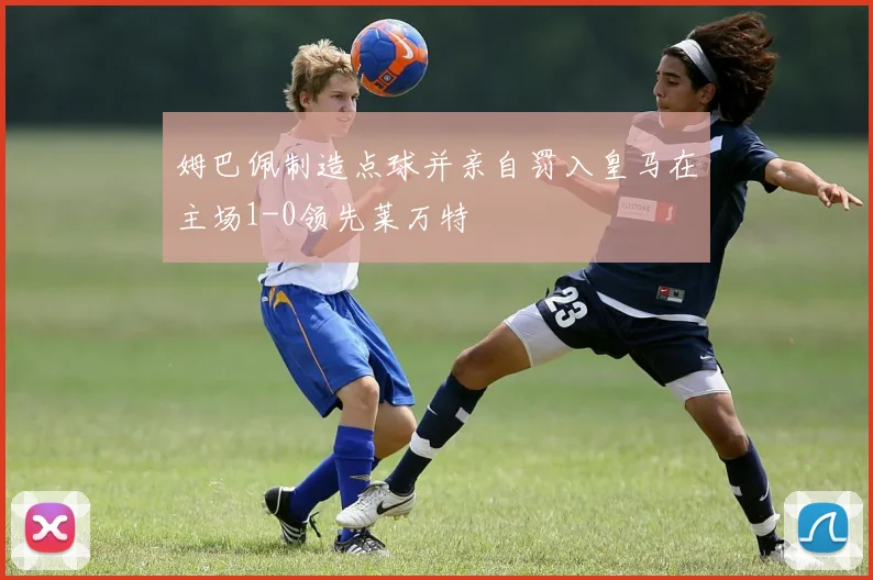 姆巴佩制造点球并亲自罚入皇马在主场1-0领先莱万特