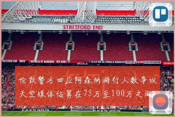 伦敦警方回应阿森纳游行人数争议天空媒体估算在75万至100万之间